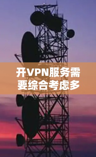 开VPN服务需要综合考虑多个因素，以下是一个详细的指南