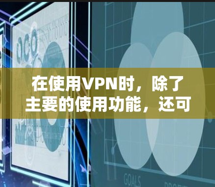 在使用VPN时，除了主要的使用功能，还可以采取以下措施来进一步优化和保护自己的网络环境