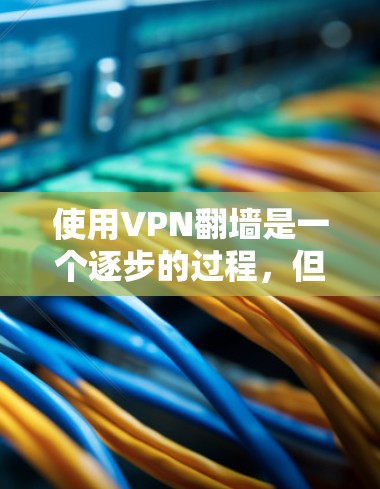 使用VPN翻墙是一个逐步的过程，但通过以下步骤可以帮助你顺利进行