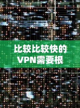 比较比较快的VPN需要根据你的需求来选择。以下是一些常见的VPN推荐，它们都有一定的速度和功能