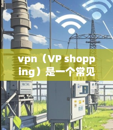 vpn（VP shopping）是一个常见的购物策略，通常指为了支付较少金额而获得大量商品或服务的促销活动。以下是几个常见的平台和建议