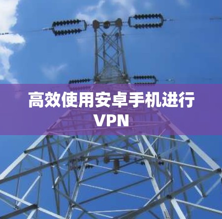 高效使用安卓手机进行VPN