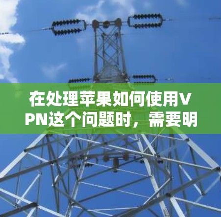在处理苹果如何使用VPN这个问题时，需要明确具体情况。以下是一些建议，但请注意，这些信息可能因情况而异，建议根据具体情况咨询专业人士
