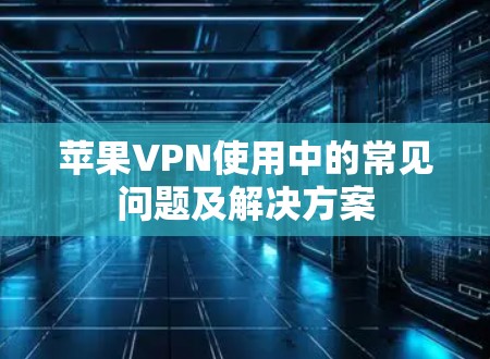 苹果VPN使用中的常见问题及解决方案