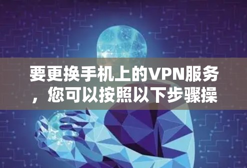 要更换手机上的VPN服务，您可以按照以下步骤操作