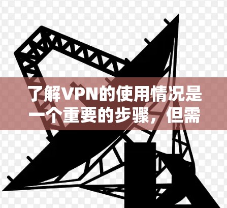 了解VPN的使用情况是一个重要的步骤，但需要注意其优缺点。以下是一些关键点