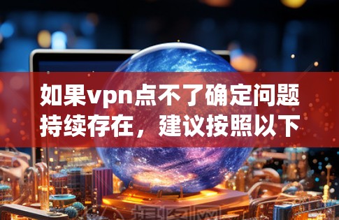 如果vpn点不了确定问题持续存在，建议按照以下步骤逐步排查
