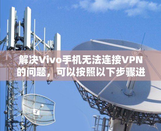 解决Vivo手机无法连接VPN的问题，可以按照以下步骤进行