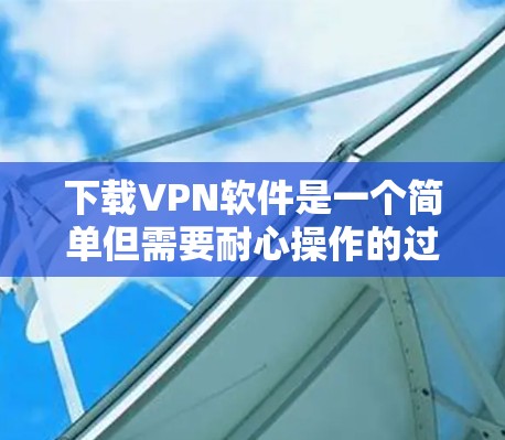 下载VPN软件是一个简单但需要耐心操作的过程，以下是一步步的指南