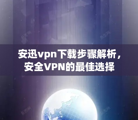 安迅vpn下载步骤解析，安全VPN的最佳选择