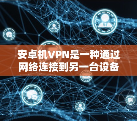 安卓机VPN是一种通过网络连接到另一台设备，进行数据共享和加密传输的应用程序。它通常用于保护个人数据，如密码和文档，防止它们被恶意访问。以下是使用安卓机VPN的步骤和注意事项