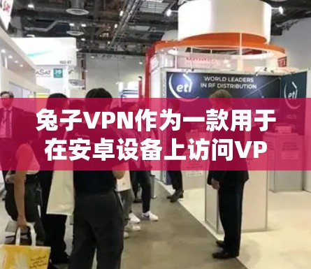 兔子VPN作为一款用于在安卓设备上访问VPN服务的软件，提供了以下详细的信息和步骤帮助用户更好地使用