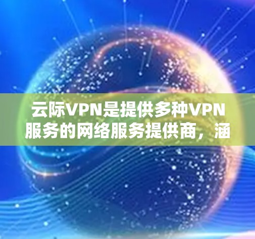 云际VPN是提供多种VPN服务的网络服务提供商，涵盖普通到企业级的多个版本，提供加密技术、高级功能和额外服务。以下是对云际VPN的详细介绍