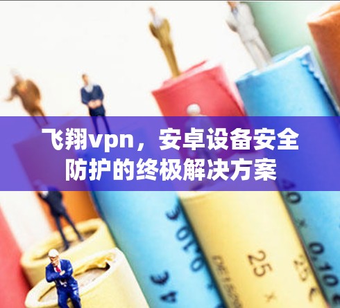 飞翔vpn，安卓设备安全防护的终极解决方案