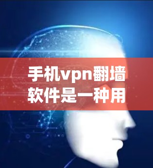 手机vpn翻墙软件是一种用于VPN的手机应用，旨在减少网络负担，特别是在手机上使用。以下是关于如何使用手机vpn翻墙软件的详细步骤和考虑因素