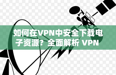 如何在VPN中安全下载电子资源？全面解析 VPN 下载工具