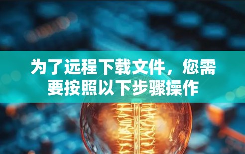 为了远程下载文件，您需要按照以下步骤操作