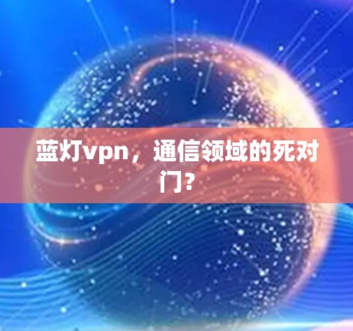 蓝灯vpn，通信领域的死对门？