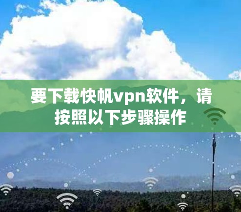 要下载快帆vpn软件，请按照以下步骤操作