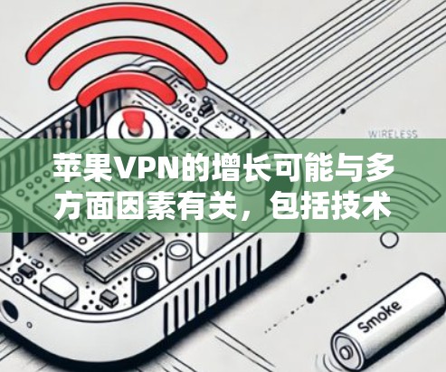 苹果VPN的增长可能与多方面因素有关，包括技术优化、市场扩展、广告投放以及内部技术的优化等。以下是可能的原因和影响
