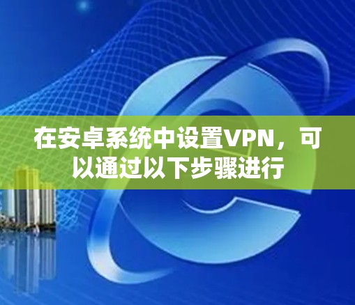 在安卓系统中设置VPN，可以通过以下步骤进行