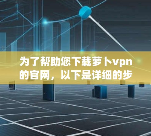 为了帮助您下载萝卜vpn的官网，以下是详细的步骤