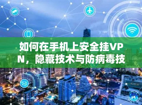 如何在手机上安全挂VPN，隐藏技术与防病毒技巧