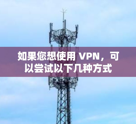 如果您想使用 VPN，可以尝试以下几种方式