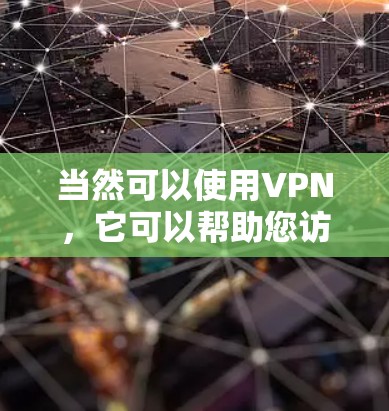 当然可以使用VPN，它可以帮助您访问安全可靠的网络。以下是一些步骤和建议，帮助您更好地使用VPN