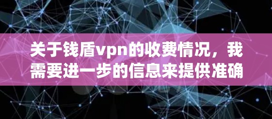 关于钱盾vpn的收费情况，我需要进一步的信息来提供准确的解答。以下是一些可能的信息和建议