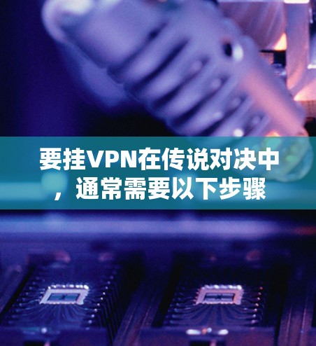 要挂VPN在传说对决中，通常需要以下步骤