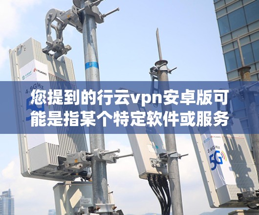 您提到的行云vpn安卓版可能是指某个特定软件或服务在Android平台上的版本信息。如果您能提供更多细节或确认该软件的名称和用途，我可以帮助您查找相关信息