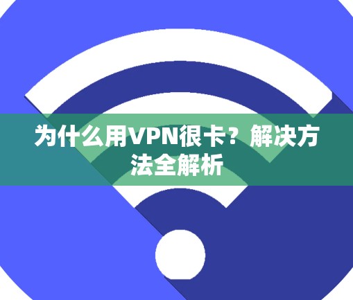 为什么用VPN很卡？解决方法全解析