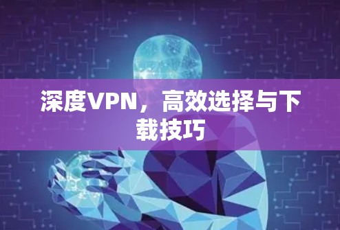 深度VPN，高效选择与下载技巧