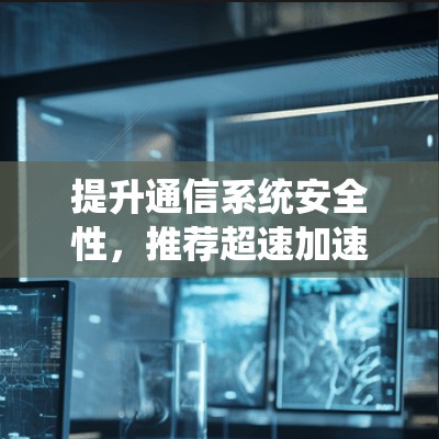 提升通信系统安全性，推荐超速加速器VPN下载