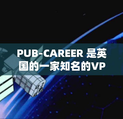 PUB-CAREER 是英国的一家知名的VPN服务公司，专注于提供安全、可靠和高性价比的VPN解决方案。以下是对 PUB-CAREER 的详细介绍