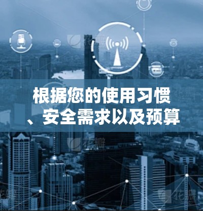 根据您的使用习惯、安全需求以及预算，以下是针对您情况的推荐