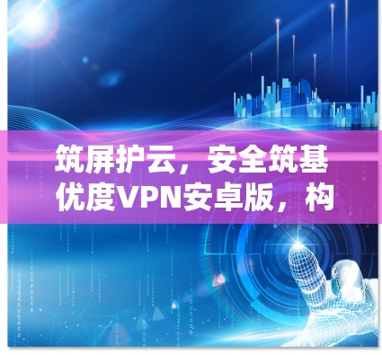 筑屏护云，安全筑基 优度VPN安卓版，构建高效可靠的网络防护