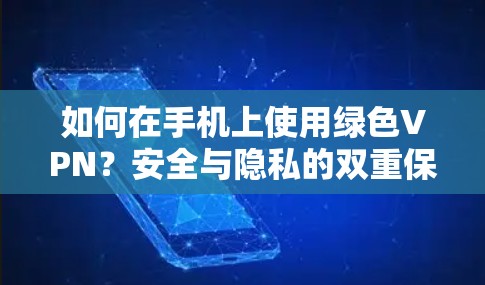 如何在手机上使用绿色VPN？安全与隐私的双重保障
