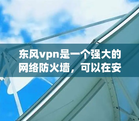 东风vpn是一个强大的网络防火墙，可以在安卓系统上进行安装和配置。以下是详细的安装步骤和配置指南