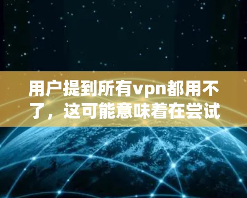 用户提到所有vpn都用不了，这可能意味着在尝试使用各种VPN服务时遇到了问题，或者他遇到了与VPN服务不兼容的环境。以下是一些可能的解释和建议
