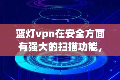 蓝灯vpn在安全方面有强大的扫描功能，能够检测到一些恶意软件，但由于其可能包含广告，用户需自行选择安装。它可能替代传统的VPN服务，强调功能和安全，但在价格和功能平衡方面需权衡