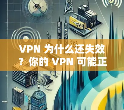 VPN 为什么还失效？你的 VPN 可能正在悄然改变你的生活