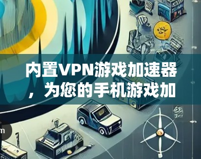 内置VPN游戏加速器，为您的手机游戏加速与VPN无缝对接，让游戏体验更上一层楼