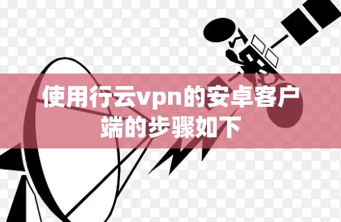 使用行云vpn的安卓客户端的步骤如下