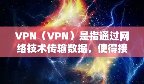 VPN（VPN）是指通过网络技术传输数据，使得接收方能够更好地控制数据流量，同时保护数据的安全性。以下是一些关于VPN的常见信息和使用场景