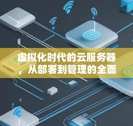 虚拟化时代的云服务器，从部署到管理的全面解析