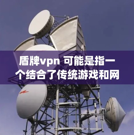 盾牌vpn 可能是指一个结合了传统游戏和网络安全概念的项目。具体来说，盾牌 是一种传统的 military游戏，而 vpn（虚拟网络）是用于在安全环境中管理网络设备的技术