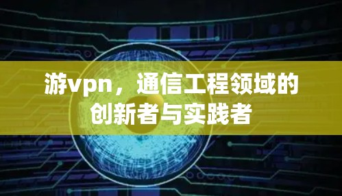 游vpn，通信工程领域的创新者与实践者