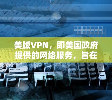 美版VPN，即美国政府提供的网络服务，旨在提供加密通信、远程办公和学术研究等服务。以下是一些关于美版VPN的要点和使用建议